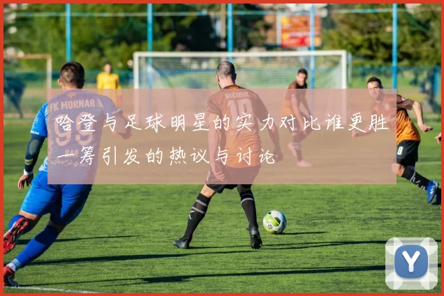 哈登与足球明星的实力对比谁更胜一筹引发的热议与讨论