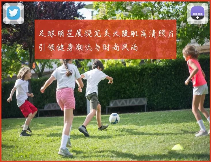 足球明星展现完美大腹肌高清照片引领健身潮流与时尚风尚