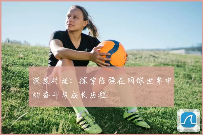 深度对话：探索陈强在网球世界中的奋斗与成长历程