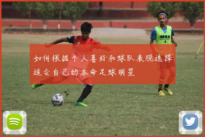 如何根据个人喜好和球队表现选择适合自己的本命足球明星