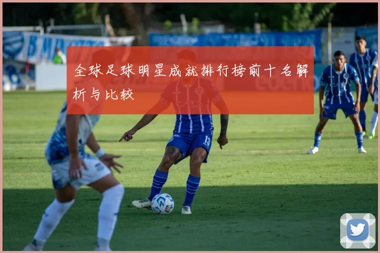全球足球明星成就排行榜前十名解析与比较