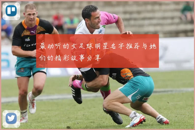 最动听的女足球明星名字推荐与她们的精彩故事分享