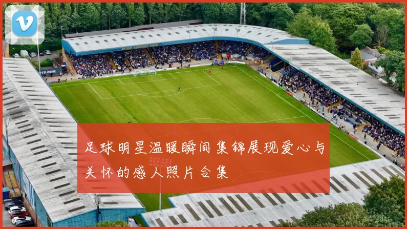 足球明星温暖瞬间集锦展现爱心与关怀的感人照片合集