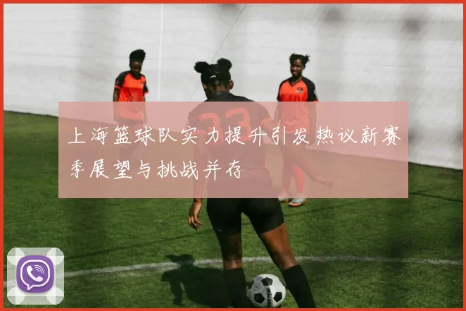 上海篮球队实力提升引发热议新赛季展望与挑战并存