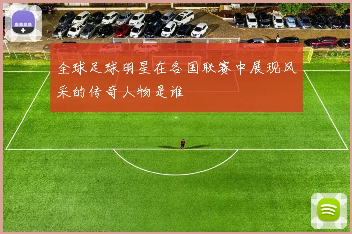 全球足球明星在各国联赛中展现风采的传奇人物是谁