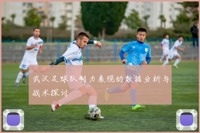 武汉足球队耐力表现的数据分析与战术探讨