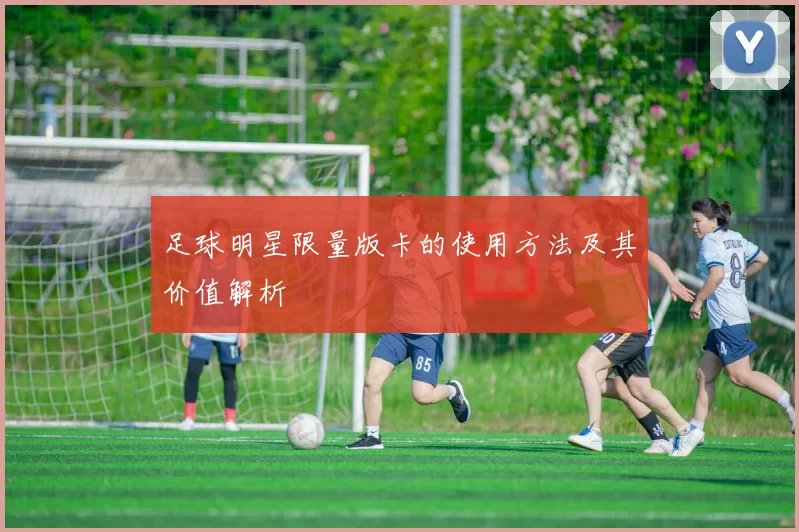 足球明星限量版卡的使用方法及其价值解析