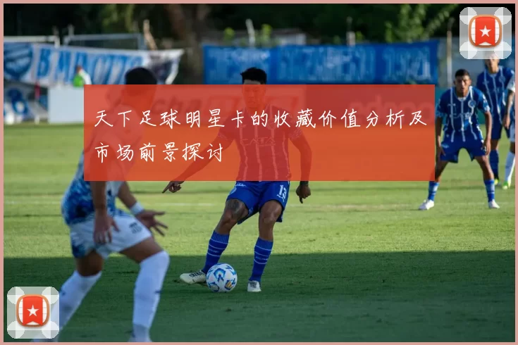 天下足球明星卡的收藏价值分析及市场前景探讨