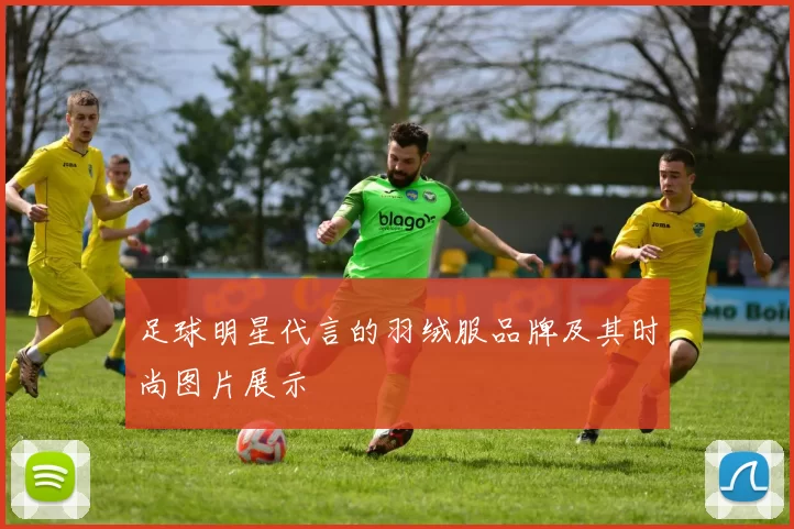 足球明星代言的羽绒服品牌及其时尚图片展示