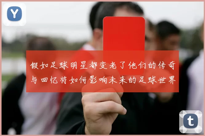 假如足球明星都变老了他们的传奇与回忆将如何影响未来的足球世界