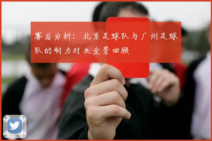 赛后分析：北京足球队与广州足球队的耐力对决全景回顾