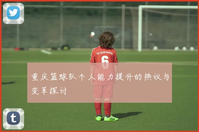 重庆篮球队个人能力提升的热议与变革探讨