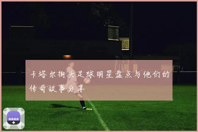 卡塔尔街头足球明星盘点与他们的传奇故事分享