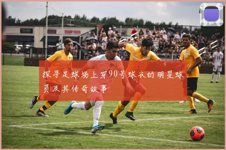 探寻足球场上穿90号球衣的明星球员及其传奇故事