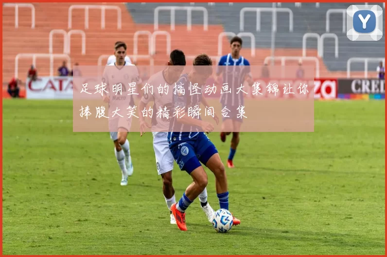 足球明星们的搞怪动画大集锦让你捧腹大笑的精彩瞬间合集