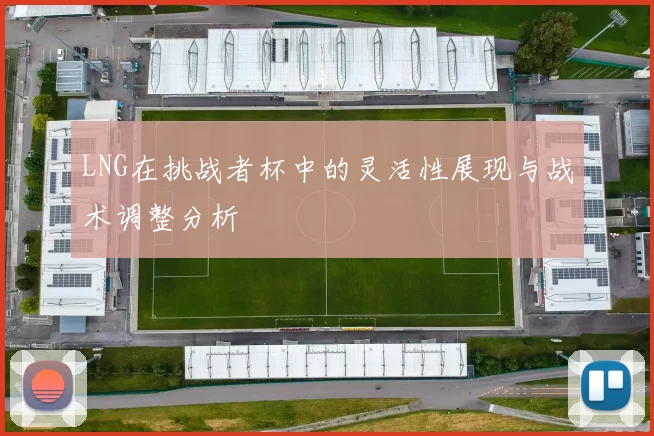 LNG在挑战者杯中的灵活性展现与战术调整分析