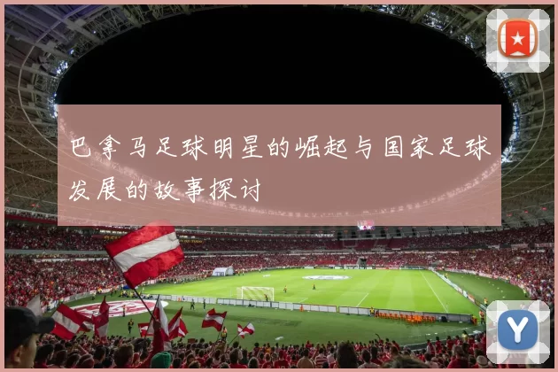 巴拿马足球明星的崛起与国家足球发展的故事探讨