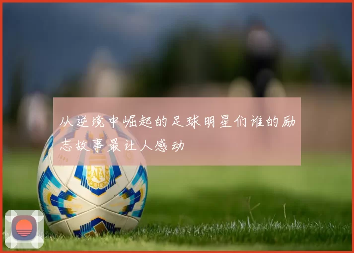从逆境中崛起的足球明星们谁的励志故事最让人感动