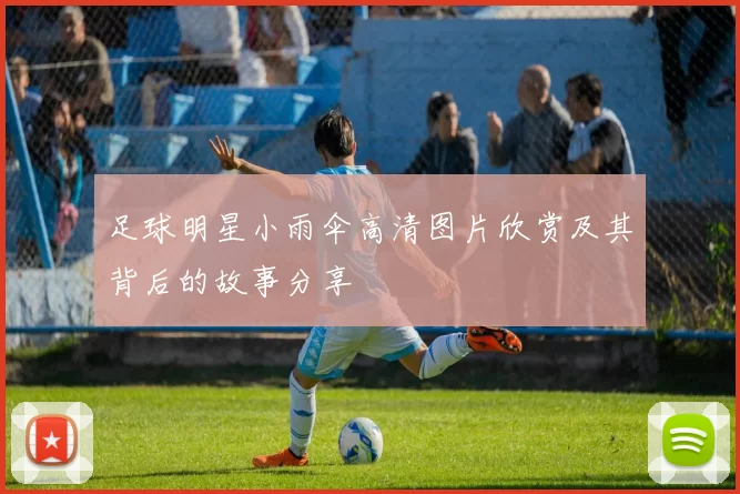 足球明星小雨伞高清图片欣赏及其背后的故事分享