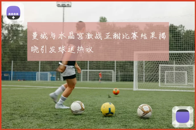 曼城与水晶宫激战正酣比赛结果揭晓引发球迷热议