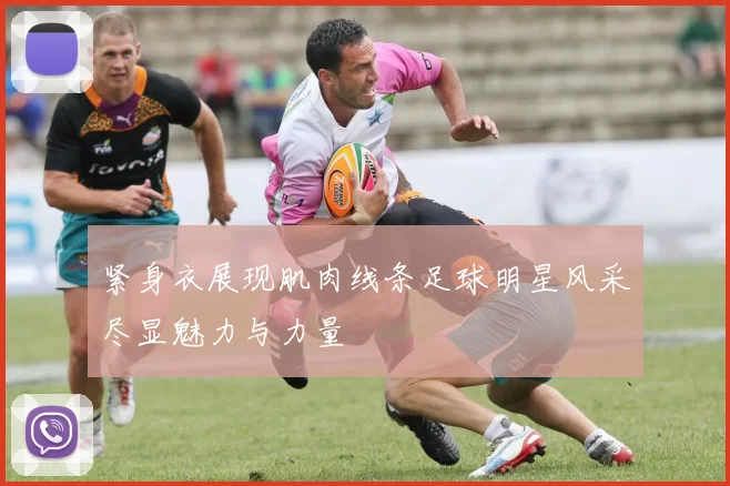 紧身衣展现肌肉线条足球明星风采尽显魅力与力量