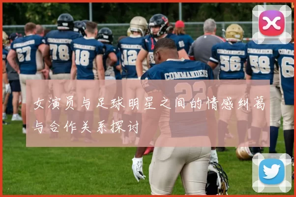 女演员与足球明星之间的情感纠葛与合作关系探讨