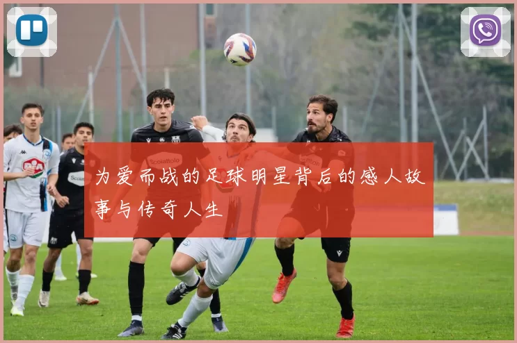 为爱而战的足球明星背后的感人故事与传奇人生