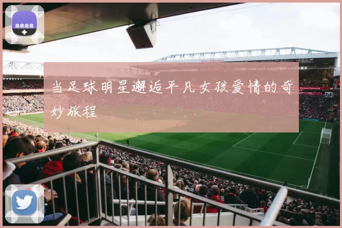 当足球明星邂逅平凡女孩爱情的奇妙旅程
