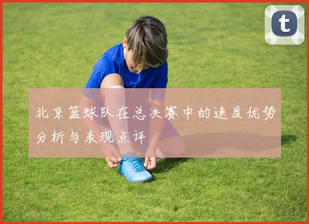 北京篮球队在总决赛中的速度优势分析与表现点评