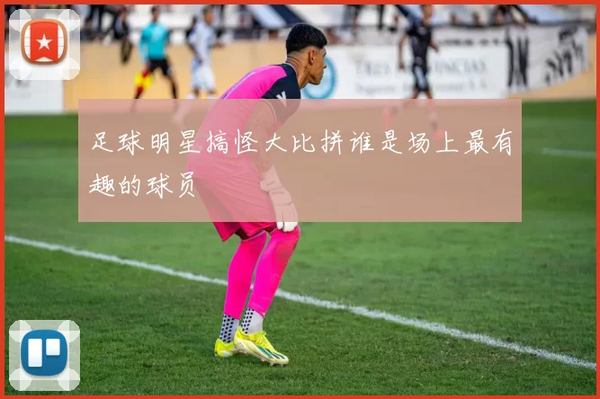 足球明星搞怪大比拼谁是场上最有趣的球员