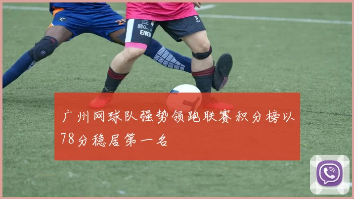 广州网球队强势领跑联赛积分榜以78分稳居第一名