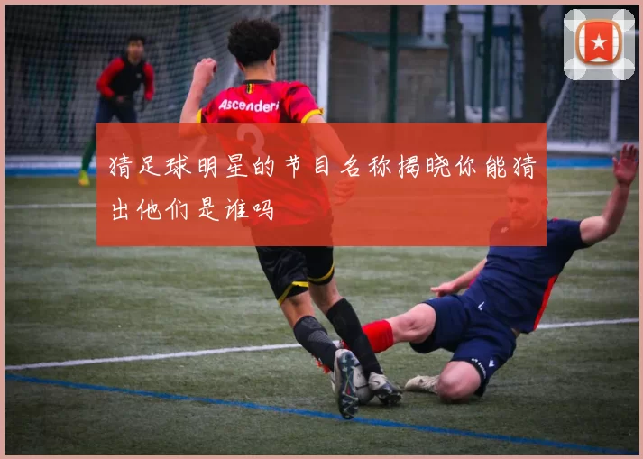 猜足球明星的节目名称揭晓你能猜出他们是谁吗