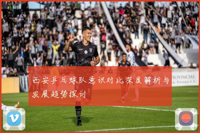 西安乒乓球队意识对比深度解析与发展趋势探讨