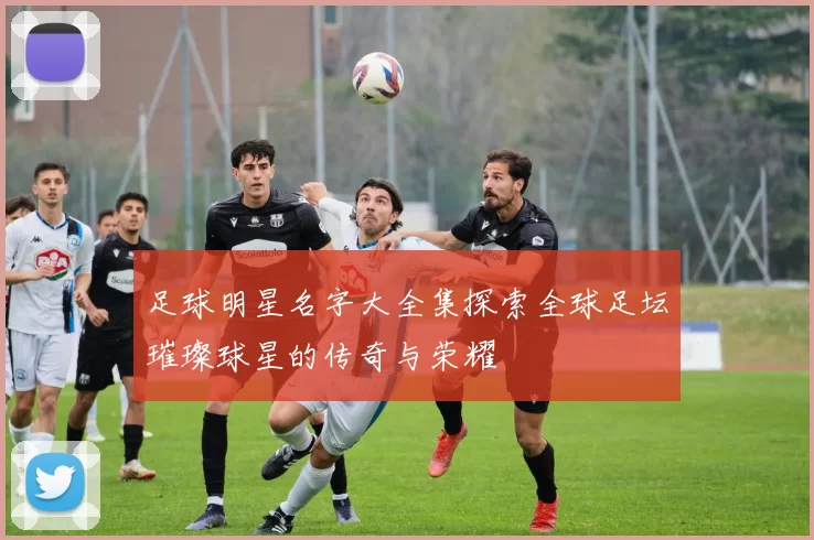足球明星名字大全集探索全球足坛璀璨球星的传奇与荣耀