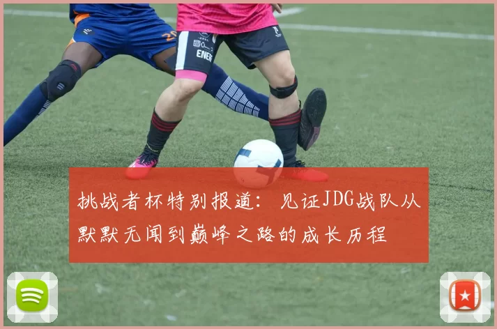 挑战者杯特别报道：见证JDG战队从默默无闻到巅峰之路的成长历程